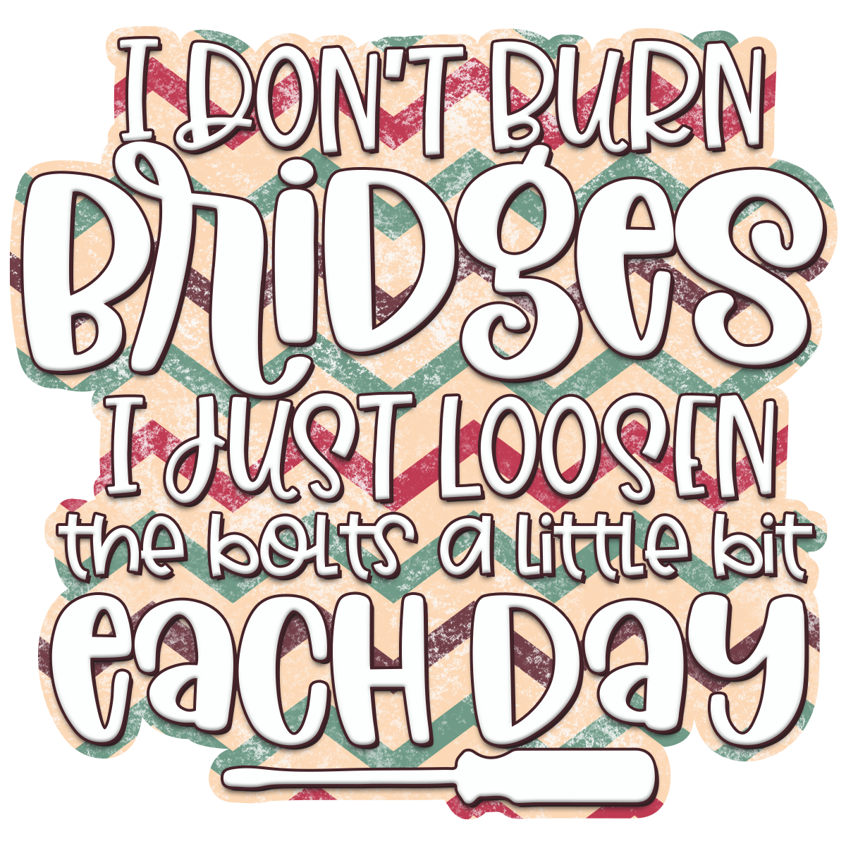 I Don't Burn Bridges I Just Loosen The Bolts A Little Bit Each Day