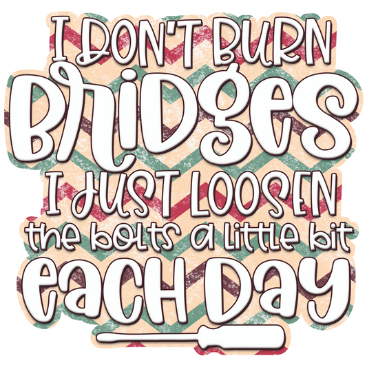 I Don't Burn Bridges I Just Loosen The Bolts A Little Bit Each Day