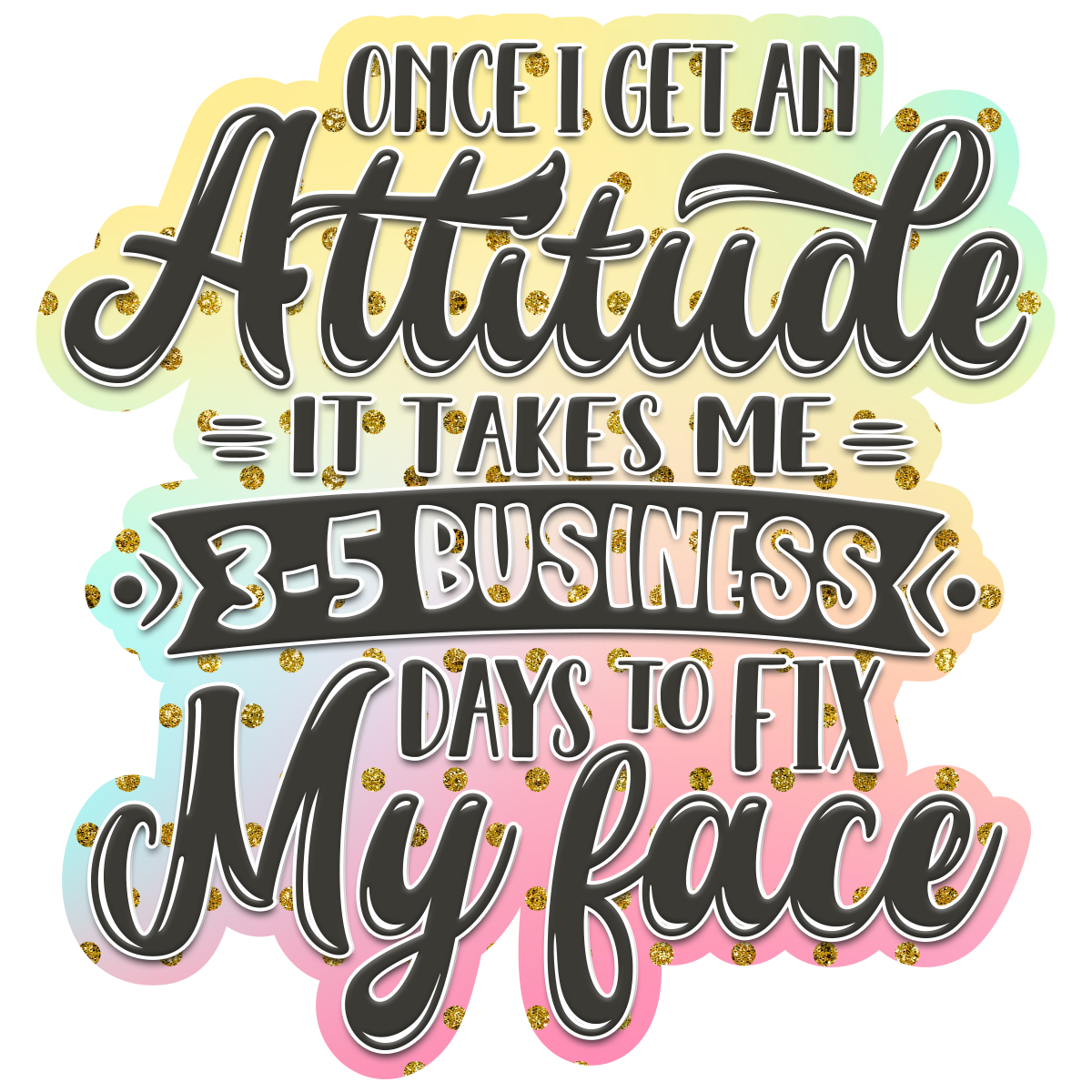 Once I Get An Attitude It Takes Me 3-5 Business Days to Fix My Face Waterproof Vinyl Sticker